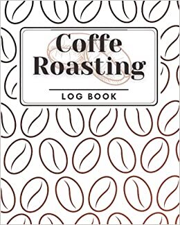 Coffe Roasting Log Book: Over 100 Log and Rate Coffee Varieties and Roasts | Your Brewing Success by Managing Your Roasts (Coffe Tasting Journal)