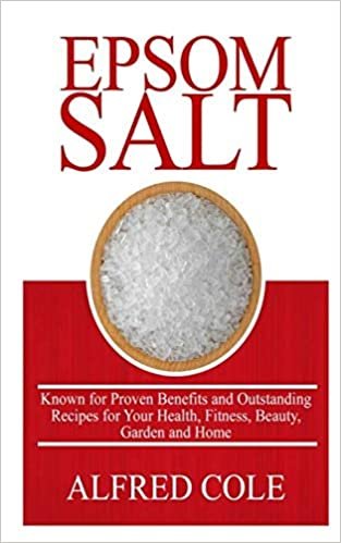 EPSOM SALT: KNOWN FOR PROVEN BENEFITS AND OUTSTANDING RECIPES FOR HEALTH, FITNESS, BEAUTY, GARDEN AND HOME