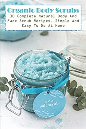 Organic Body Scrubs 30 Complete Natural Body And Face Scrub Recipes, Simple And Easy To Do At Home: Making Body Scrubs Book