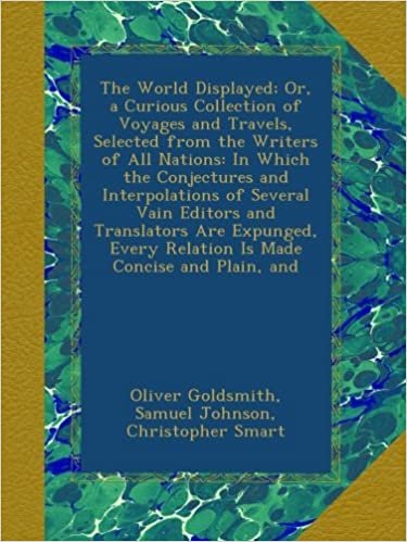 The World Displayed; Or, a Curious Collection of Voyages and Travels, Selected from the Writers of All Nations: In Which the Conjectures and ... Every Relation Is Made Concise and Plain, and indir