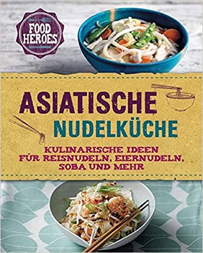 Asiatische Nudelküche: Kulinarische Ideen für Reisnudeln, Eiernudeln, Soba und mehr