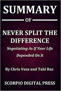 Summary Of Never Split the Difference: Negotiating As If Your Life Depended On It By Chris Voss and Tahl Raz
