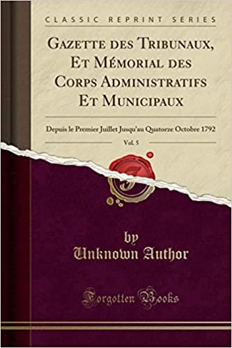 Gazette des Tribunaux, Et Mémorial des Corps Administratifs Et Municipaux, Vol. 5: Depuis le Premier Juillet Jusqu'au Quatorze Octobre 1792 (Classic Reprint)