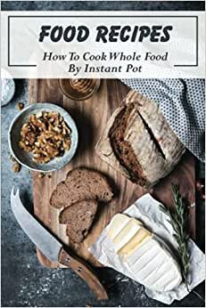 Food Recipes: How To Cook Whole Food By Instant Pot: How To Cook For Beginners