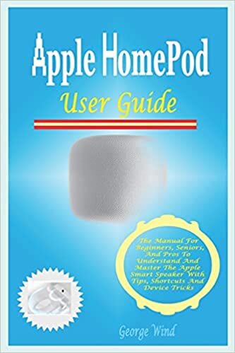 Apple HomePod User Guide: The Manual For Beginners, Seniors, And Pros To Understand And Master The Apple Smart Speaker With Tips, Shortcuts And Device Tricks.