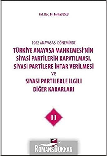 1982 Anayasası Döneminde Türkiye Anayasa Mahkemesi’nin Siyasi Partilerin Kapatılması, Siyasi Partilere İhtar Verilmesi ve Siyasi Partilerle İlgili Diğer Kararları Cilt 2