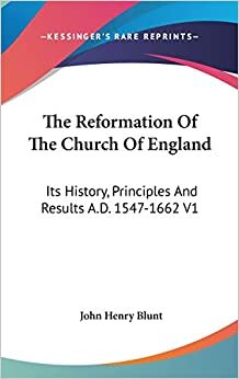 The Reformation Of The Church Of England: Its History, Principles And Results A.D. 1547-1662 V1