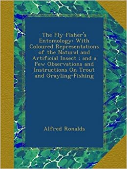 The Fly-Fisher's Entomology: With Coloured Representations of the Natural and Artificial Insect ; and a Few Observations and Instructions On Trout and Grayling-Fishing