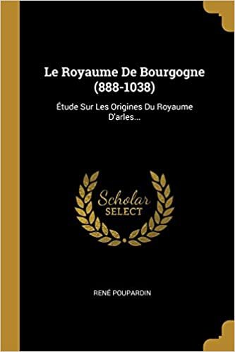 Le Royaume De Bourgogne (888-1038): Étude Sur Les Origines Du Royaume D'arles...