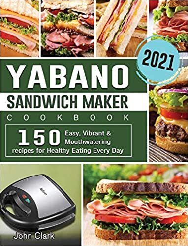 Yabano Sandwich Maker Cookbook 2021: 150 Easy, Vibrant & Mouthwatering recipes for Healthy Eating Every Day
