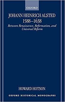 Johann Heinrich Alsted 1588-1638 Between Renaissance, Reformation, and Universal Reform (Oxford Historical Monographs)