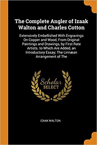 The Complete Angler of Izaak Walton and Charles Cotton: Extensively Embellished With Engravings On Copper and Wood, From Original Paintings and ... Essay; The Linnæan Arrangement of The