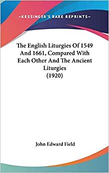 The English Liturgies Of 1549 And 1661, Compared With Each Other And The Ancient Liturgies (1920)