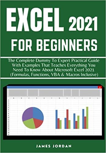 EXCEL 2021 FOR BEGINNERS: THE COMPLETE DUMMY TO EXPERT PRACTICAL GUIDE WITH EXAMPLES THAT TEACHES EVERYTHING YOU NEED TO KNOW ABOUT MICROSOFT EXCEL 2021 (FORMULAS, FUNCTIONS, VBA & MACROS INCLUSIVE)