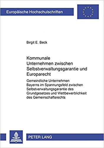 Kommunale Unternehmen zwischen Selbstverwaltungsgarantie und Europarecht: Gemeindliche Unternehmen Bayerns im Spannungsfeld zwischen ... / Series 2: Law / Série 2: Droit, Band 3166)