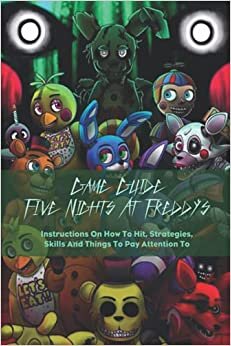 Game Guide Five Nights At Freddy's: Instructions On How To Hit, Strategies, Skills And Things To Pay Attention To: Guide And Walkthrough For New Players
