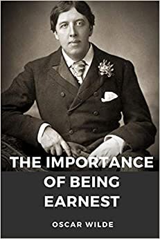 The importance of Being Earnest: A play by Oscar Wilde