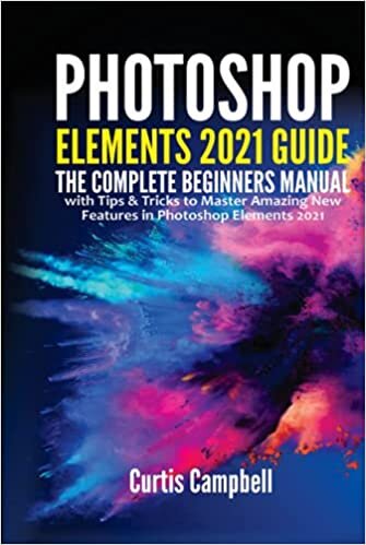 Photoshop Elements 2021 Guide: The Complete Beginners Manual with Tips & Tricks to Master Amazing New Features in Photoshop Elements 2021
