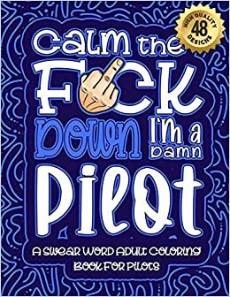 Calm The F*ck Down I'm a pilot: Swear Word Coloring Book For Adults: Humorous job Cusses, Snarky Comments, Motivating Quotes & Relatable pilot ... & Relaxation Mindful Book For Grown-ups
