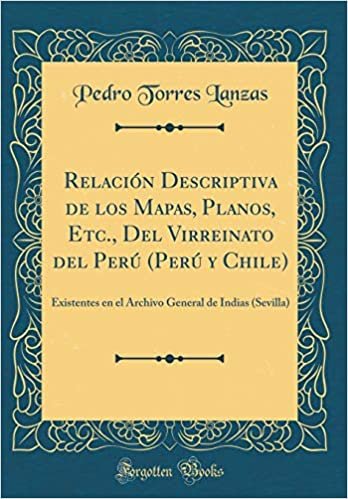 Relación Descriptiva de los Mapas, Planos, Etc., Del Virreinato del Perú (Perú y Chile): Existentes en el Archivo General de Indias (Sevilla) (Classic Reprint)