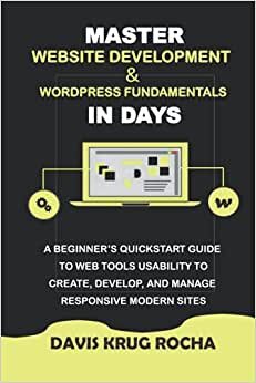 MASTER WEBSITE DEVELOPMENT & WORDPRESS FUNDAMENTALS IN DAYS: A BEGINNER'S QUICKSTART GUIDE TO WEB TOOLS USABILITY TO CREATE,DEVELOP, AND MANAGE RESPONSIVE MODERN SITES