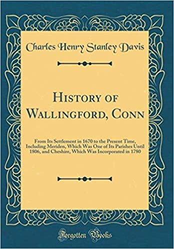 History of Wallingford, Conn: From Its Settlement in 1670 to the Present Time, Including Meriden, Which Was One of Its Parishes Until 1806, and ... Was Incorporated in 1780 (Classic Reprint)