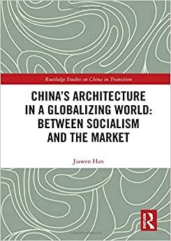 China's Architecture in a Globalizing World: Between Socialism and the Market (Routledge Studies on China in Transition)