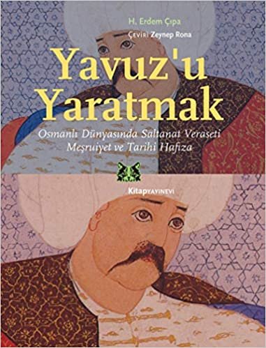 Yavuz’u Yaratmak: Osmanlı Dünyasında Saltanat Veraseti Meşruiyet ve Tarihi Hafıza