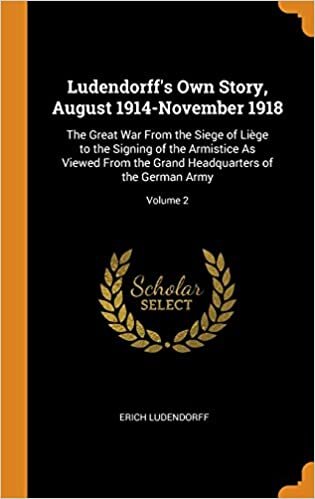 Ludendorff's Own Story, August 1914-November 1918: The Great War From the Siege of Liège to the Signing of the Armistice As Viewed From the Grand Headquarters of the German Army; Volume 2