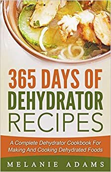 365 Days Of Dehydrator Recipes: A Complete Dehydrator Cookbook For Making And Cooking Dehydrated Foods