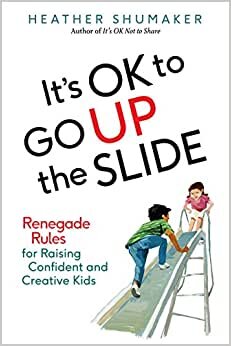It's Ok to Go Up the Slide: Renegade Rules for Raising Confident and Creative Kids