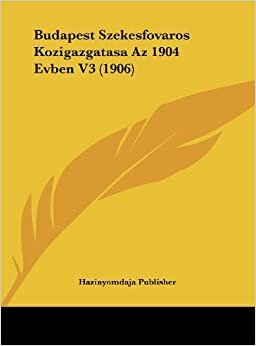 Budapest Szekesfovaros Kozigazgatasa AZ 1904 Evben V3 (1906)