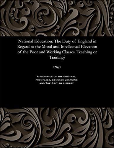 National Education: The Duty of England in Regard to the Moral and Intellectual Elevation of the Poor and Working Classes. Teaching or Training?