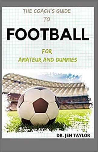 THE COACH'S GUIDE TO FOOTBALL For Amateur And Dummies: Step By Step Ways To Understanding Football