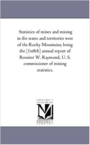Statistics of mines and mining in the states and territories west of the Rocky Mountains; being the [1st8th] annual report of Rossiter W. Raymond, U. S. commissioner of mining statistics. indir