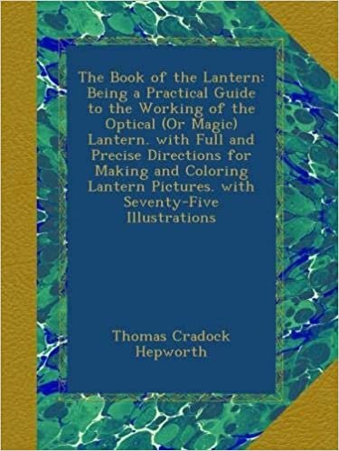 The Book of the Lantern: Being a Practical Guide to the Working of the Optical (Or Magic) Lantern. with Full and Precise Directions for Making and ... Pictures. with Seventy-Five Illustrations