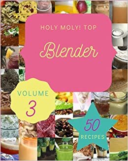 Holy Moly! Top 50 Blender Recipes Volume 3: The Best-ever of Blender Cookbook