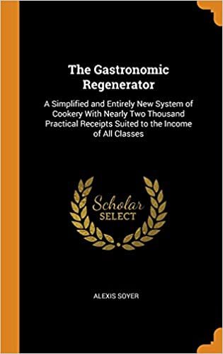 The Gastronomic Regenerator: A Simplified and Entirely New System of Cookery With Nearly Two Thousand Practical Receipts Suited to the Income of All Classes