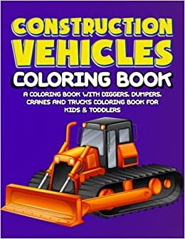 Construction Vehicles Coloring Book: Diggers, Dumpers, Cranes and Trucks Coloring Book for Kids & Toddlers - Activity Books for Preschooler - Coloring Book for Boys, Girls, Fun