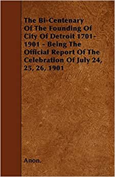 The Bi-Centenary Of The Founding Of City Of Detroit 1701-1901 - Being The Official Report Of The Celebration Of July 24, 25, 26, 1901