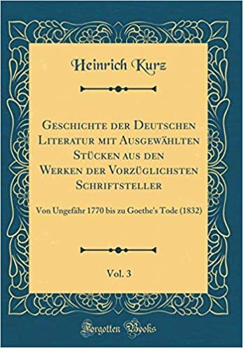Geschichte der Deutschen Literatur mit Ausgewählten Stücken aus den Werken der Vorzüglichsten Schriftsteller, Vol. 3: Von Ungefähr 1770 bis zu Goethe's Tode (1832) (Classic Reprint)