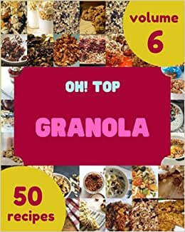 Oh! Top 50 Granola Recipes Volume 6: An Inspiring Granola Cookbook for You