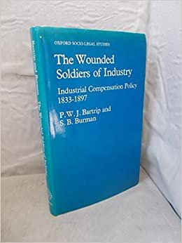 The Wounded Soldiers of Industry: Industrial Compensation Policy, 1833-1897: Industrial Compensation Policy, 1833-97 (Oxford Socio-legal Studies)