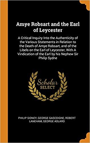 Amye Robsart and the Earl of Leycester: A Critical Inquiry Into the Authenticity of the Various Statements in Relation to the Death of Amye Robsart, ... of the Earl by his Nephew Sir Philip Sydne