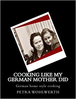 Cooking like my German Mother did: German home style cooking shown by Petra Wohlwerth