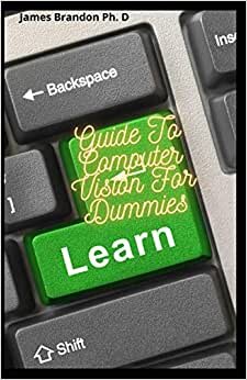 Guide To Computer Vision For Dummies: Discover How to Build And Implement COmputer Vision And Pattern Recognition