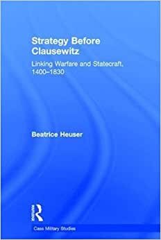 Strategy Before Clausewitz: Linking Warfare and Statecraft, 1400-1830 (Cass Military Studies)