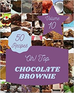 Oh! Top 50 Chocolate Brownie Recipes Volume 10: Save Your Cooking Moments with Chocolate Brownie Cookbook!