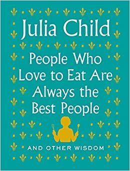 People Who Love to Eat Are Always the Best People: And Other Wisdom