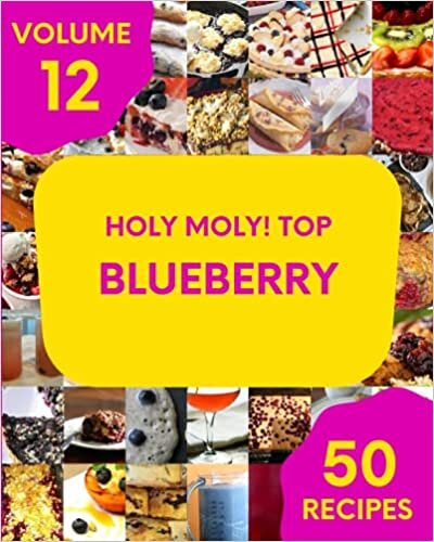 Holy Moly! Top 50 Blueberry Recipes Volume 12: Greatest Blueberry Cookbook of All Time